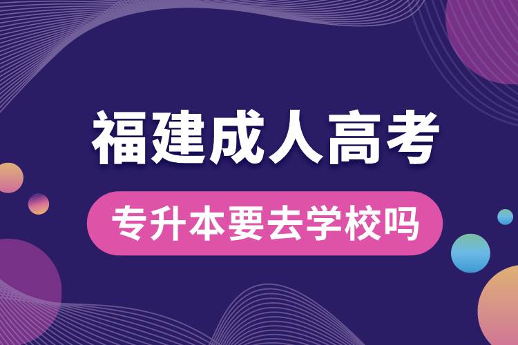 福建成人高考专升本要去学校吗