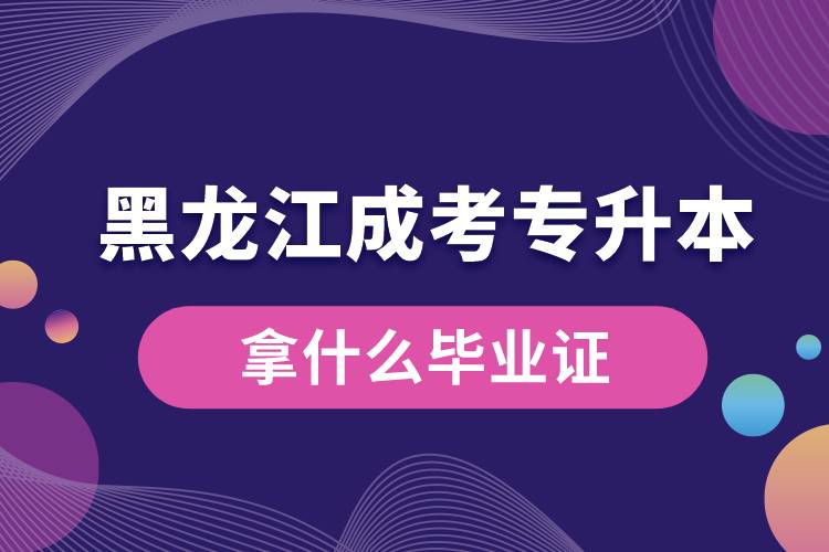 黑龙江成考专升本拿什么毕业证