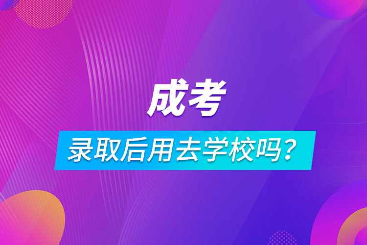 成考录取后用去学校吗？