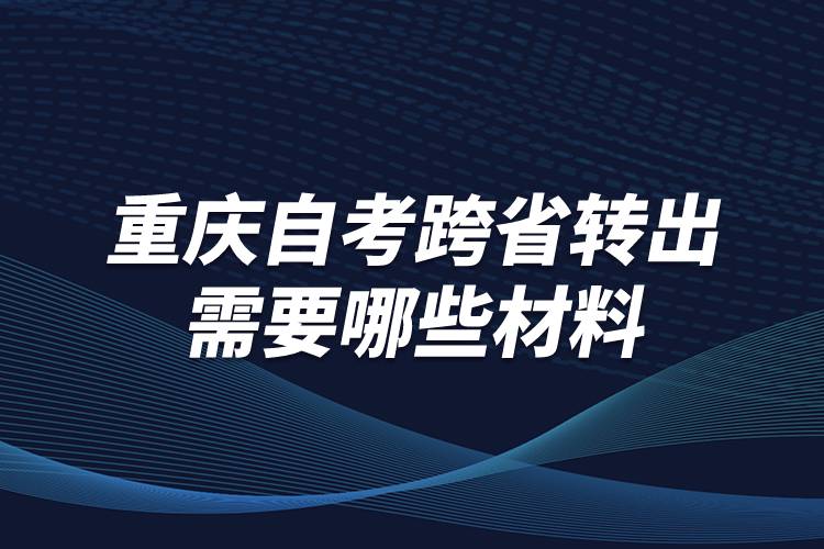 重庆自考跨省转出需要哪些材料