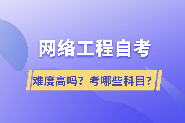 网络工程自考难度高吗？考哪些科目？