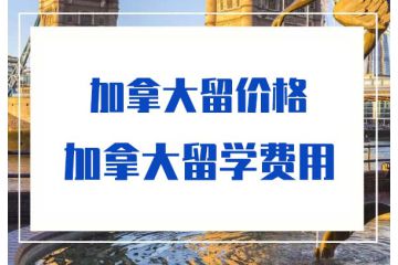 2020加拿大留学一个月多少钱-加拿大留学费用-价格-多少钱